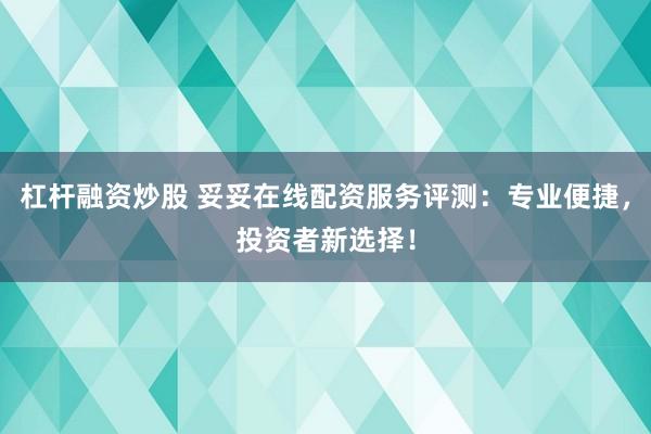 杠杆融资炒股 妥妥在线配资服务评测：专业便捷，投资者新选择！