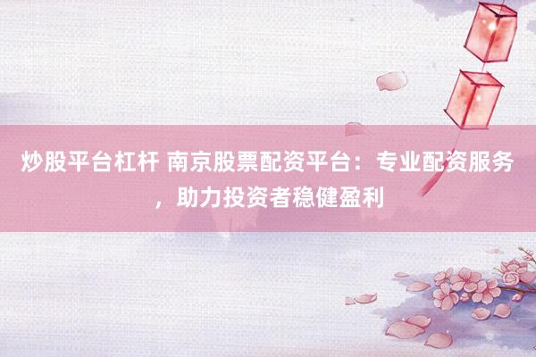 炒股平台杠杆 南京股票配资平台：专业配资服务，助力投资者稳健盈利