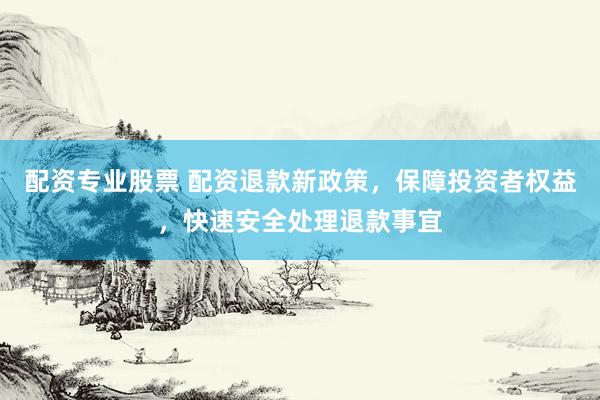配资专业股票 配资退款新政策，保障投资者权益，快速安全处理退款事宜