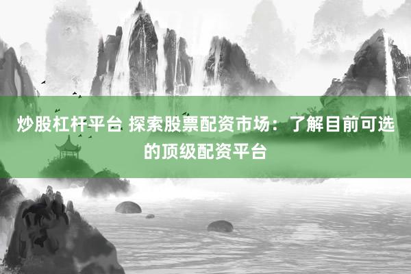 炒股杠杆平台 探索股票配资市场：了解目前可选的顶级配资平台