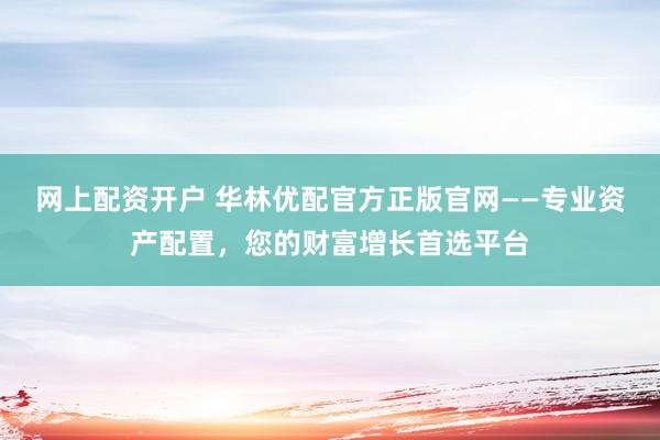 网上配资开户 华林优配官方正版官网——专业资产配置，您的财富增长首选平台