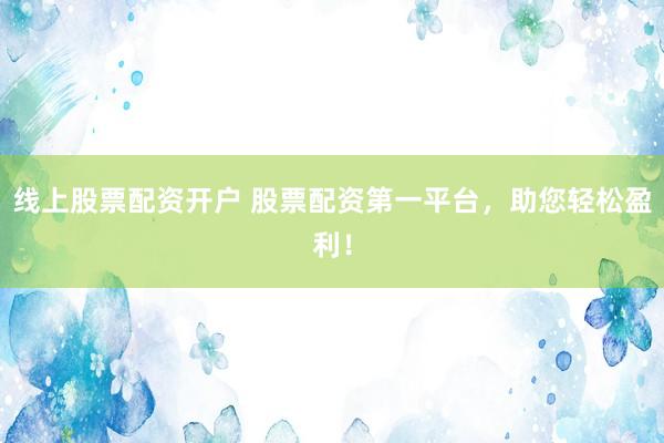 线上股票配资开户 股票配资第一平台，助您轻松盈利！