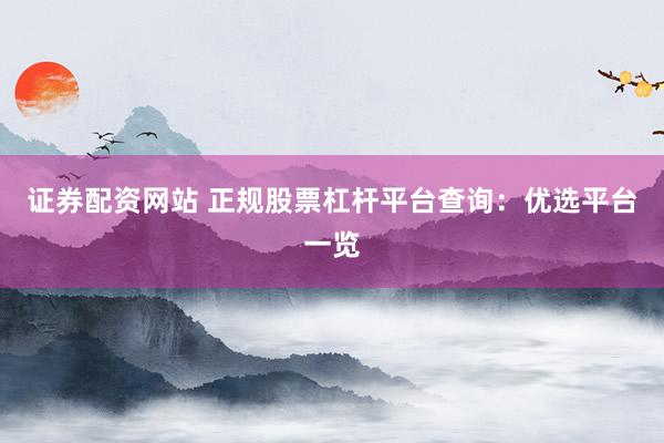 证券配资网站 正规股票杠杆平台查询：优选平台一览