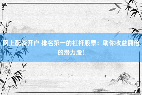 网上配资开户 排名第一的杠杆股票：助你收益翻倍的潜力股！