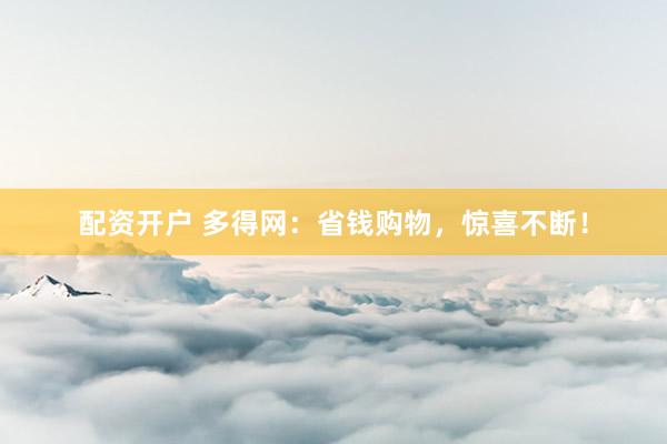配资开户 多得网：省钱购物，惊喜不断！