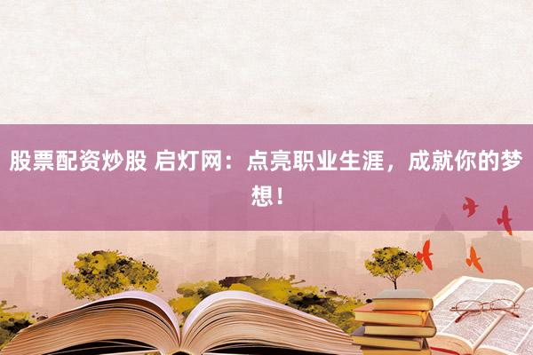 股票配资炒股 启灯网：点亮职业生涯，成就你的梦想！