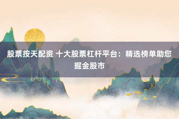 股票按天配资 十大股票杠杆平台：精选榜单助您掘金股市