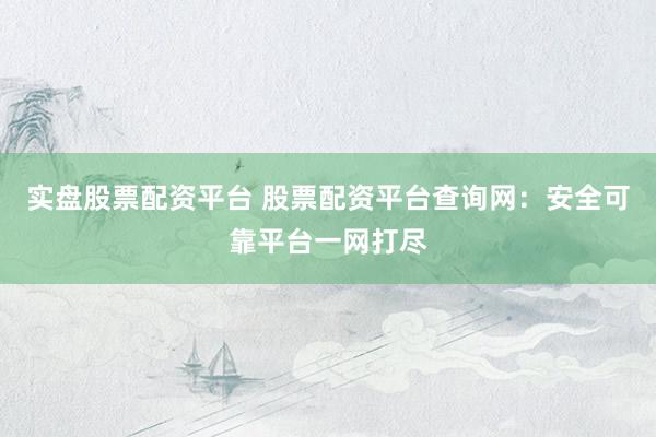 实盘股票配资平台 股票配资平台查询网：安全可靠平台一网打尽