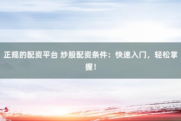 正规的配资平台 炒股配资条件：快速入门，轻松掌握！