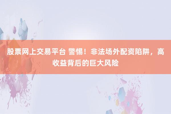 股票网上交易平台 警惕！非法场外配资陷阱，高收益背后的巨大风险
