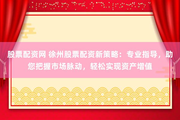 股票配资网 徐州股票配资新策略：专业指导，助您把握市场脉动，轻松实现资产增值