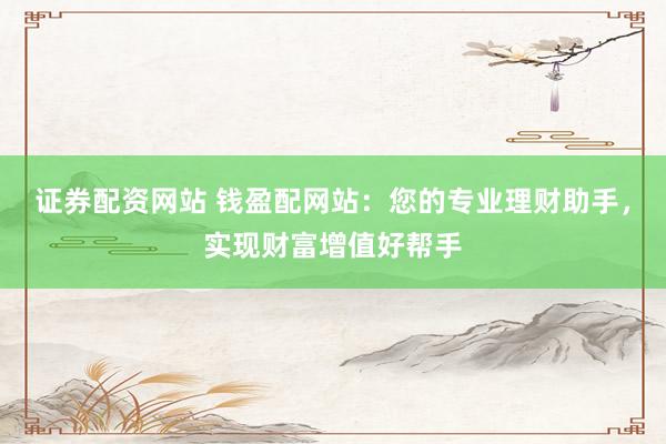 证券配资网站 钱盈配网站：您的专业理财助手，实现财富增值好帮手