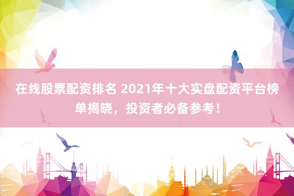 在线股票配资排名 2021年十大实盘配资平台榜单揭晓，投资者必备参考！