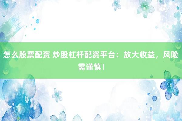 怎么股票配资 炒股杠杆配资平台：放大收益，风险需谨慎！