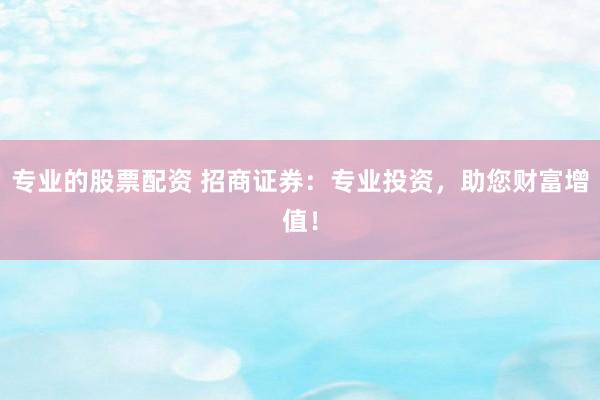 专业的股票配资 招商证券：专业投资，助您财富增值！
