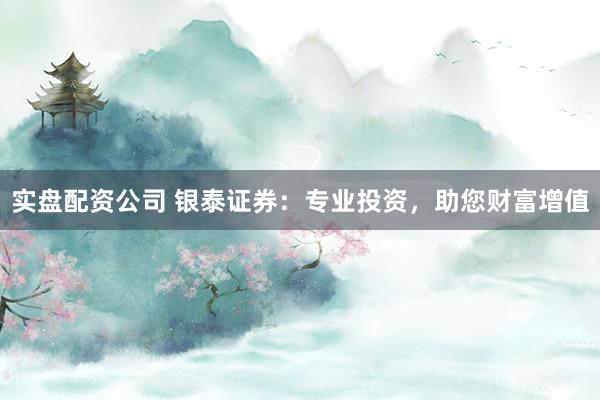 实盘配资公司 银泰证券：专业投资，助您财富增值
