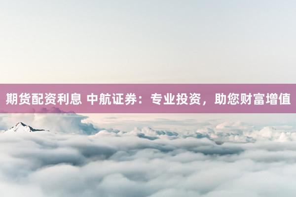 期货配资利息 中航证券：专业投资，助您财富增值