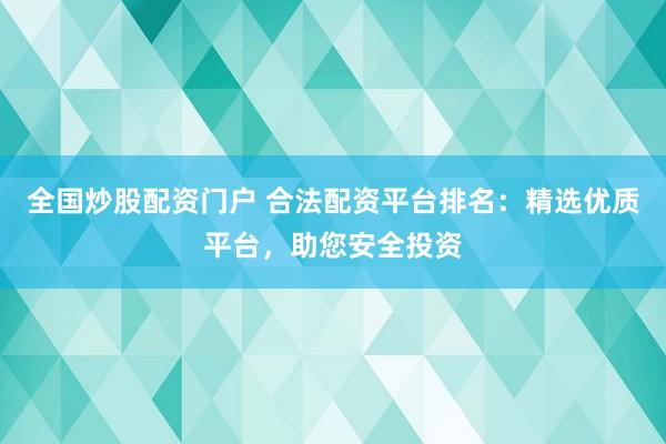全国炒股配资门户 合法配资平台排名：精选优质平台，助您安全投资