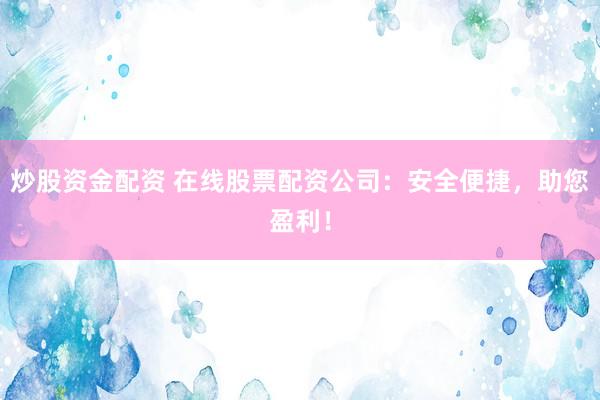 炒股资金配资 在线股票配资公司：安全便捷，助您盈利！