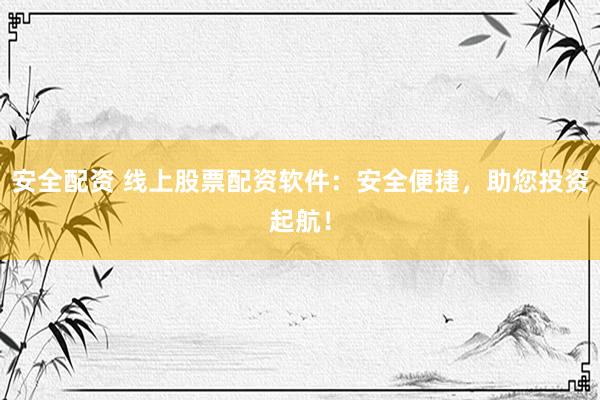 安全配资 线上股票配资软件：安全便捷，助您投资起航！