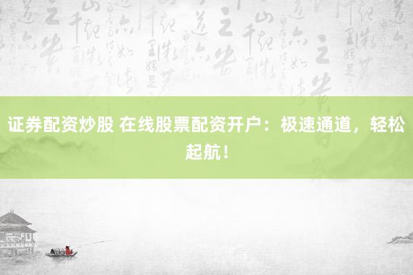 证券配资炒股 在线股票配资开户：极速通道，轻松起航！