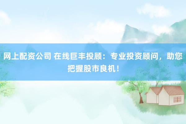 网上配资公司 在线巨丰投顾：专业投资顾问，助您把握股市良机！