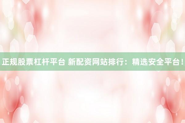 正规股票杠杆平台 新配资网站排行：精选安全平台！