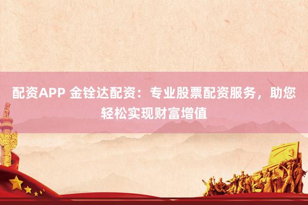 配资APP 金铨达配资：专业股票配资服务，助您轻松实现财富增值