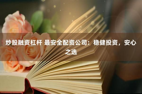 炒股融资杠杆 最安全配资公司：稳健投资，安心之选