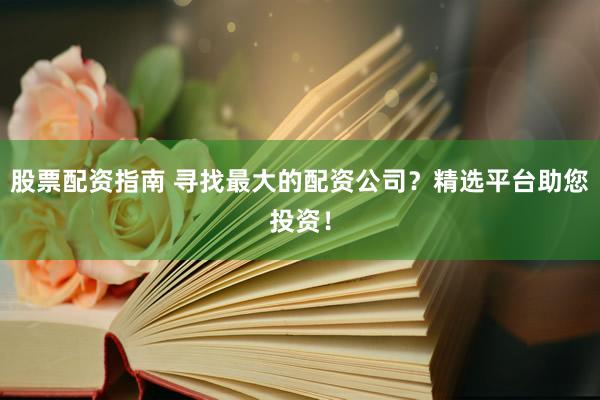 股票配资指南 寻找最大的配资公司？精选平台助您投资！