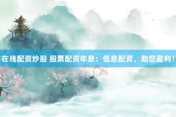 在线配资炒股 股票配资年息：低息配资，助您盈利！