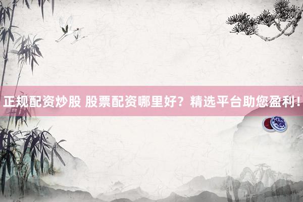 正规配资炒股 股票配资哪里好？精选平台助您盈利！