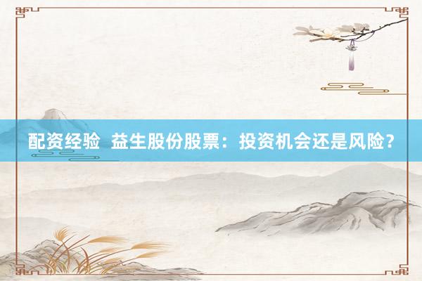 配资经验  益生股份股票：投资机会还是风险？