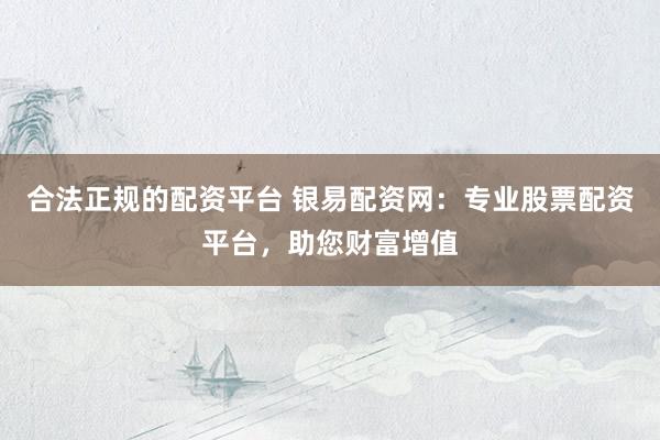 合法正规的配资平台 银易配资网：专业股票配资平台，助您财富增值