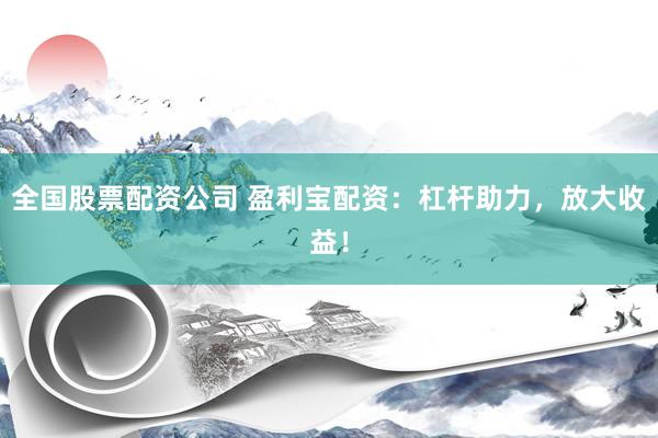 全国股票配资公司 盈利宝配资：杠杆助力，放大收益！