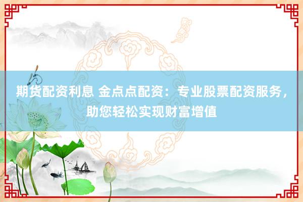 期货配资利息 金点点配资：专业股票配资服务，助您轻松实现财富增值