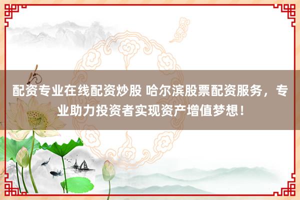 配资专业在线配资炒股 哈尔滨股票配资服务，专业助力投资者实现资产增值梦想！