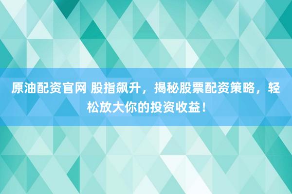 原油配资官网 股指飙升，揭秘股票配资策略，轻松放大你的投资收益！