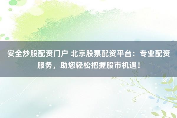安全炒股配资门户 北京股票配资平台：专业配资服务，助您轻松把握股市机遇！