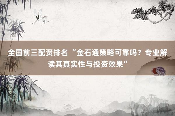全国前三配资排名 “金石通策略可靠吗？专业解读其真实性与投资效果”