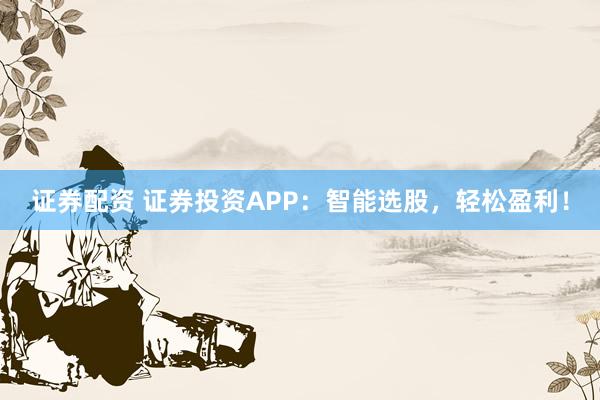 证券配资 证券投资APP：智能选股，轻松盈利！