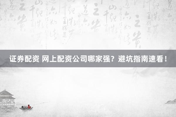 证券配资 网上配资公司哪家强？避坑指南速看！