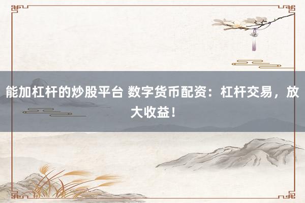 能加杠杆的炒股平台 数字货币配资：杠杆交易，放大收益！