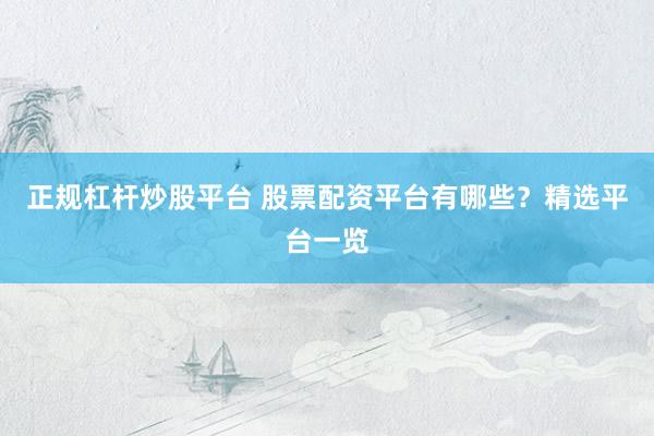 正规杠杆炒股平台 股票配资平台有哪些？精选平台一览