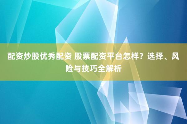 配资炒股优秀配资 股票配资平台怎样？选择、风险与技巧全解析