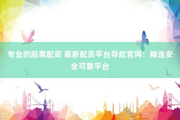 专业的股票配资 最新配资平台导航官网：精选安全可靠平台