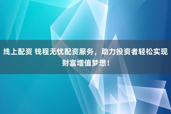 线上配资 钱程无忧配资服务，助力投资者轻松实现财富增值梦想！