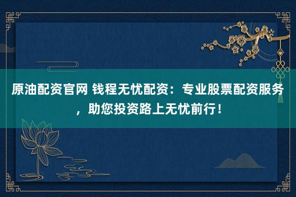 原油配资官网 钱程无忧配资：专业股票配资服务，助您投资路上无忧前行！