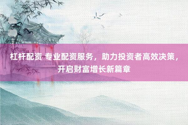 杠杆配资 专业配资服务，助力投资者高效决策，开启财富增长新篇章