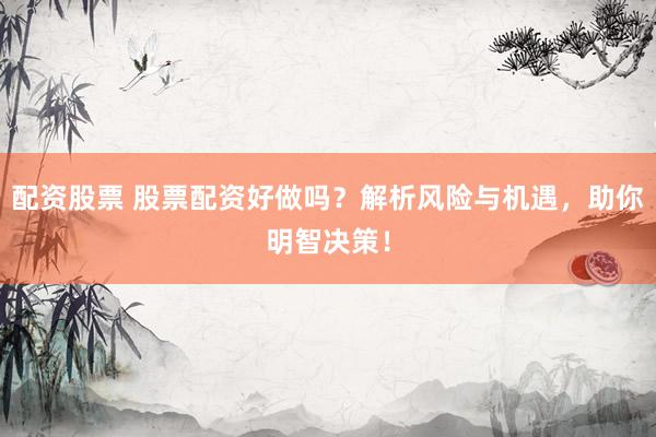 配资股票 股票配资好做吗？解析风险与机遇，助你明智决策！